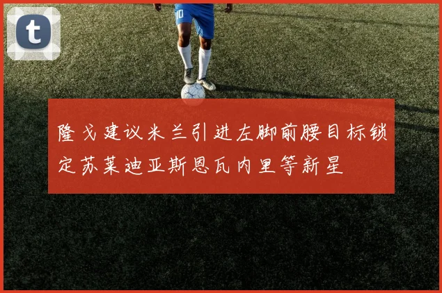 隆戈建议米兰引进左脚前腰目标锁定苏莱迪亚斯恩瓦内里等新星
