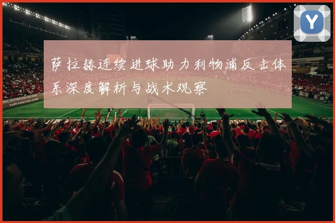 萨拉赫连续进球助力利物浦反击体系深度解析与战术观察