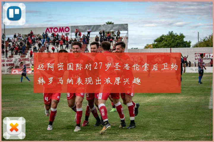 迈阿密国际对27岁圣洛伦索后卫约韩罗马纳表现出浓厚兴趣