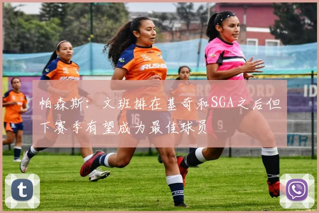 帕森斯：文班排在基奇和SGA之后但下赛季有望成为最佳球员