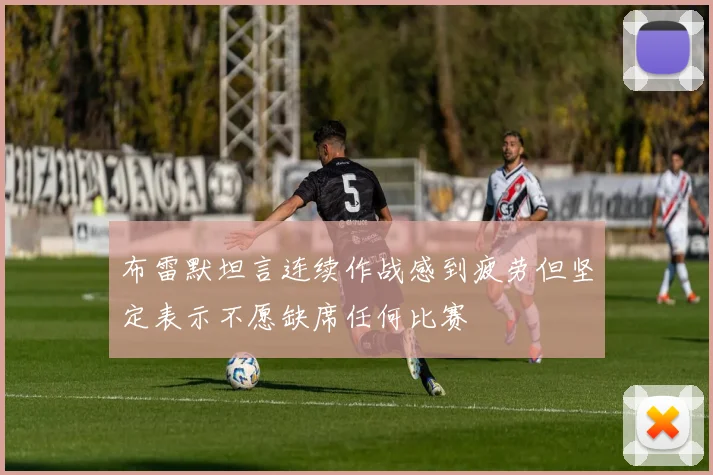 布雷默坦言连续作战感到疲劳但坚定表示不愿缺席任何比赛