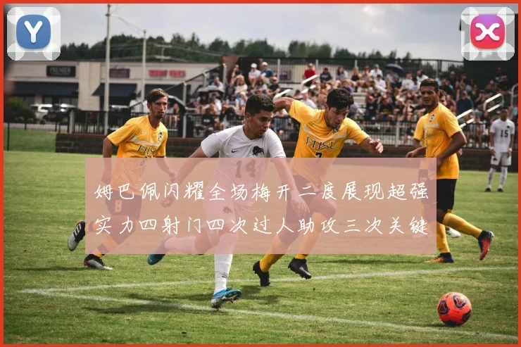 姆巴佩闪耀全场梅开二度展现超强实力四射门四次过人助攻三次关键传球