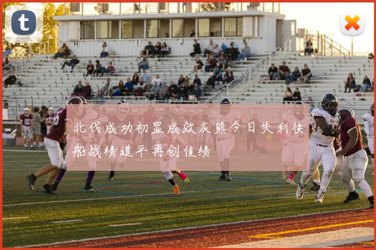 北伐成功初显成效灰熊今日失利快船战绩追平再创佳绩