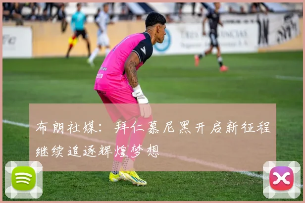布朗社媒：拜仁慕尼黑开启新征程继续追逐辉煌梦想