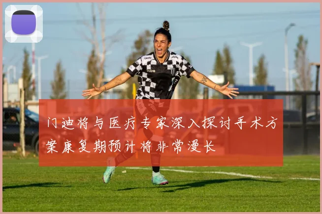 门迪将与医疗专家深入探讨手术方案康复期预计将非常漫长