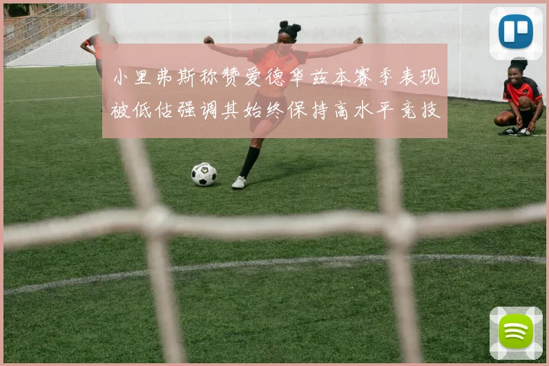 小里弗斯称赞爱德华兹本赛季表现被低估强调其始终保持高水平竞技状态