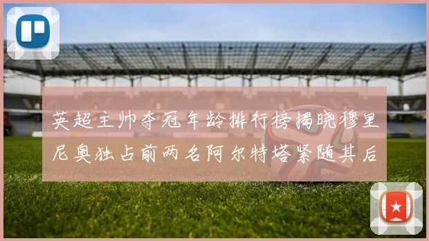 英超主帅夺冠年龄排行榜揭晓穆里尼奥独占前两名阿尔特塔紧随其后