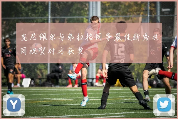 克尼佩尔与弗拉格同争最佳新秀共同祝贺对方获奖