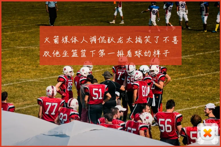 火箭媒体人调侃狄龙太搞笑了不喜欢他坐篮筐下第一排看球的样子