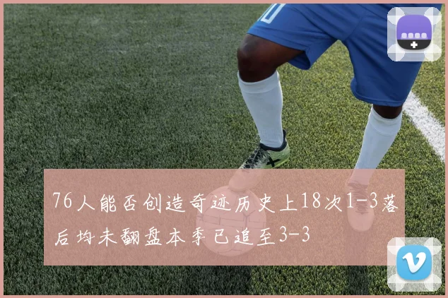 76人能否创造奇迹历史上18次1-3落后均未翻盘本季已追至3-3