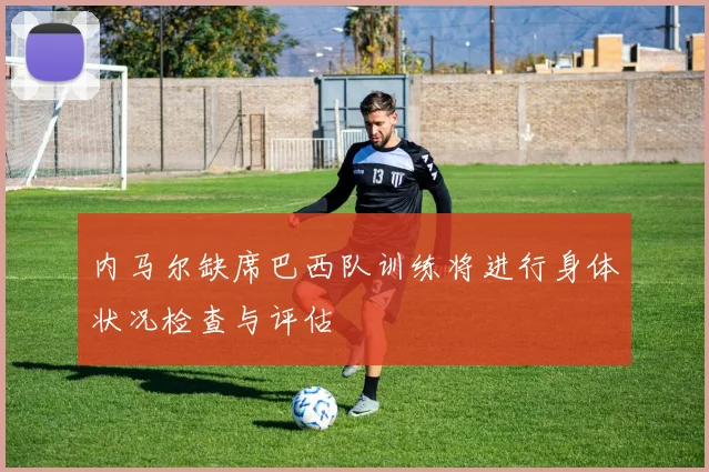 内马尔缺席巴西队训练将进行身体状况检查与评估