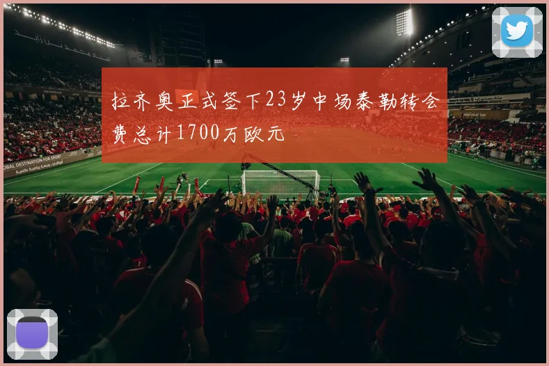 拉齐奥正式签下23岁中场泰勒转会费总计1700万欧元