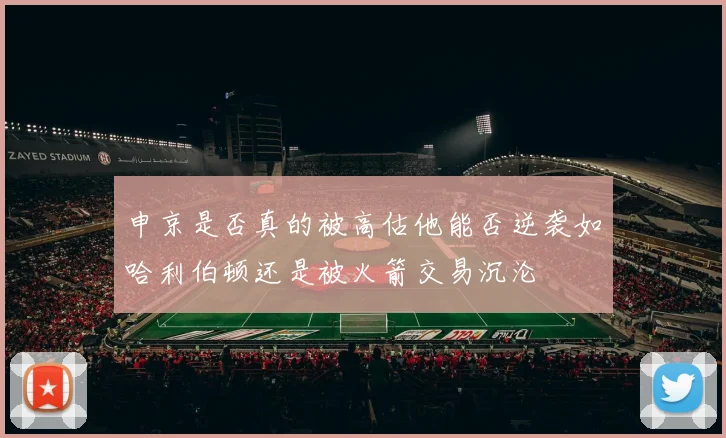 申京是否真的被高估他能否逆袭如哈利伯顿还是被火箭交易沉沦